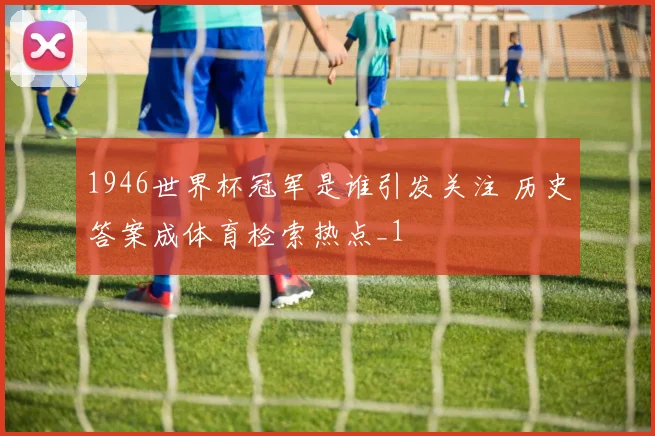 1946世界杯冠军是谁引发关注 历史答案成体育检索热点_1