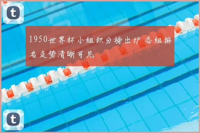 1950世界杯小组积分榜出炉 各组排名走势清晰可见
