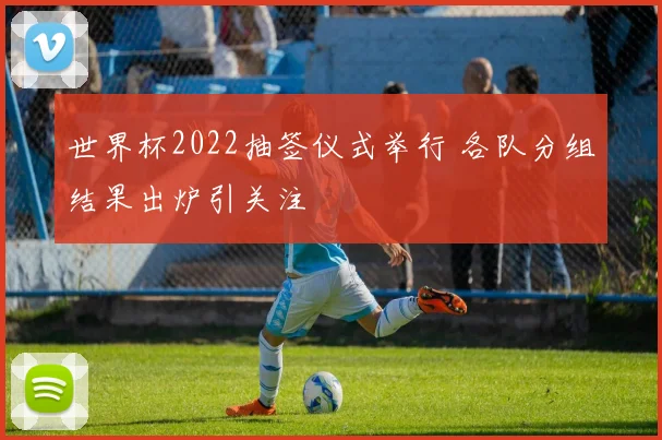 世界杯2022抽签仪式举行 各队分组结果出炉引关注