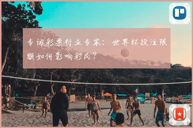 专访彩票行业专家:世界杯投注限额如何影响彩民?