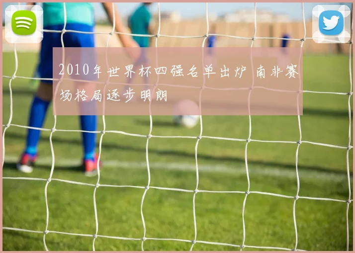 2010年世界杯四强名单出炉 南非赛场格局逐步明朗