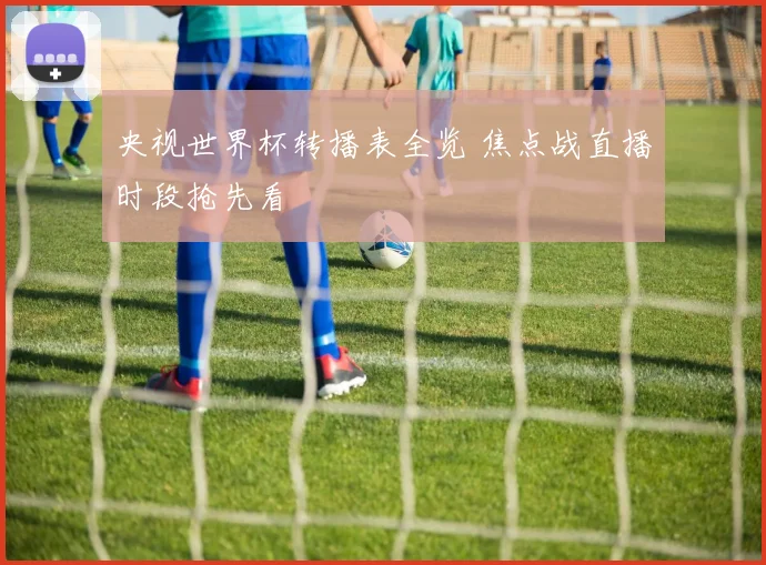 央视世界杯转播表全览 焦点战直播时段抢先看