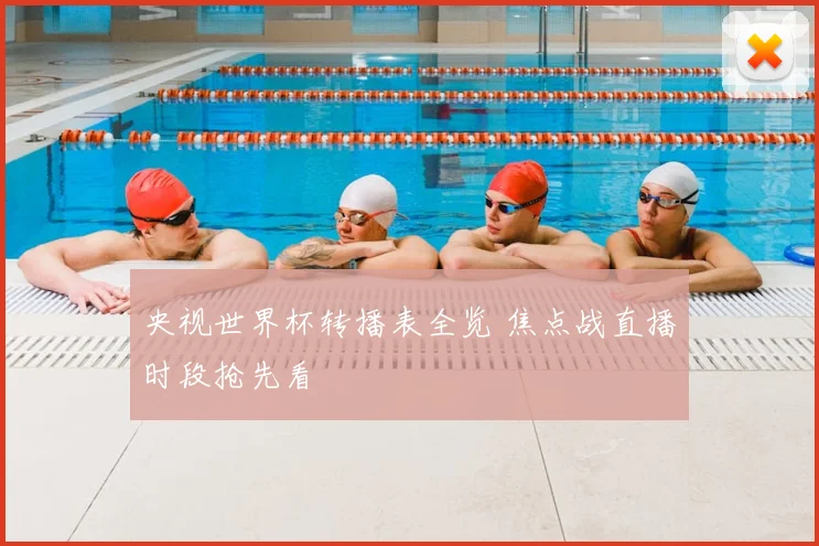 央视世界杯转播表全览 焦点战直播时段抢先看