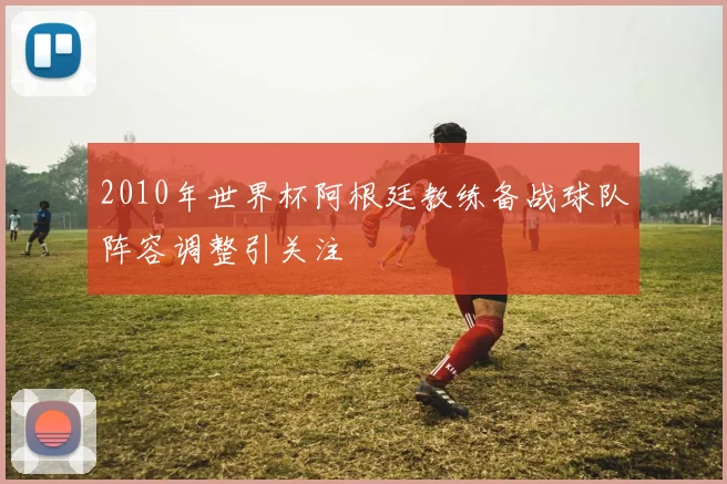 2010年世界杯阿根廷教练备战球队阵容调整引关注